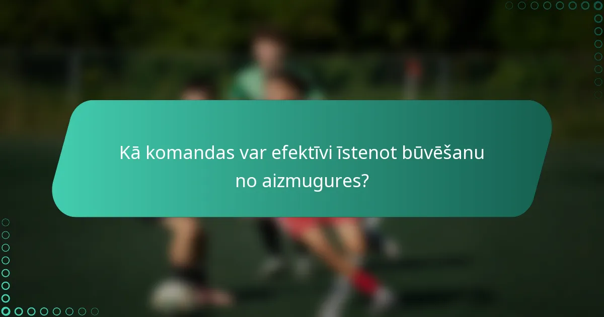 Kā komandas var efektīvi īstenot būvēšanu no aizmugures?