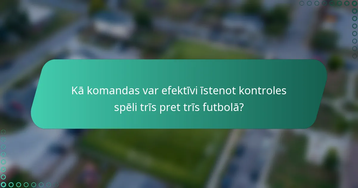 Kā komandas var efektīvi īstenot kontroles spēli trīs pret trīs futbolā?