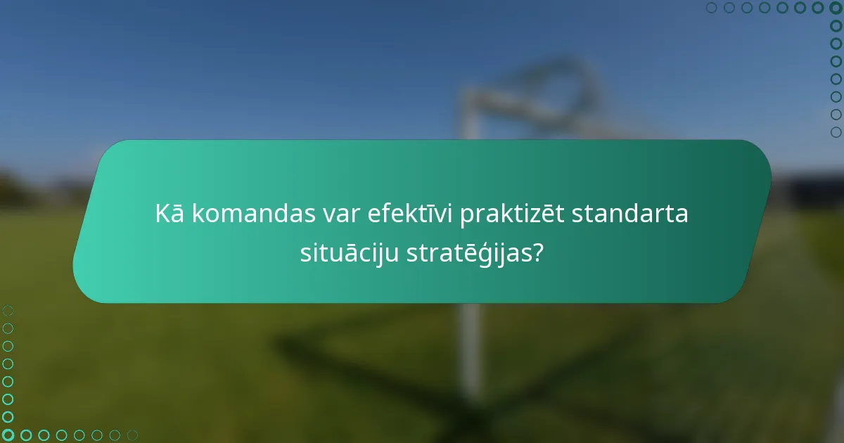 Kā komandas var efektīvi praktizēt standarta situāciju stratēģijas?