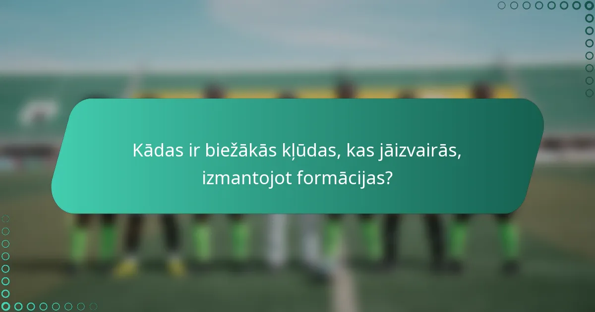 Kādas ir biežākās kļūdas, kas jāizvairās, izmantojot formācijas?