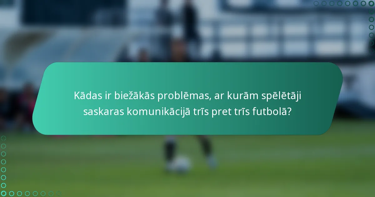 Kādas ir biežākās problēmas, ar kurām spēlētāji saskaras komunikācijā trīs pret trīs futbolā?
