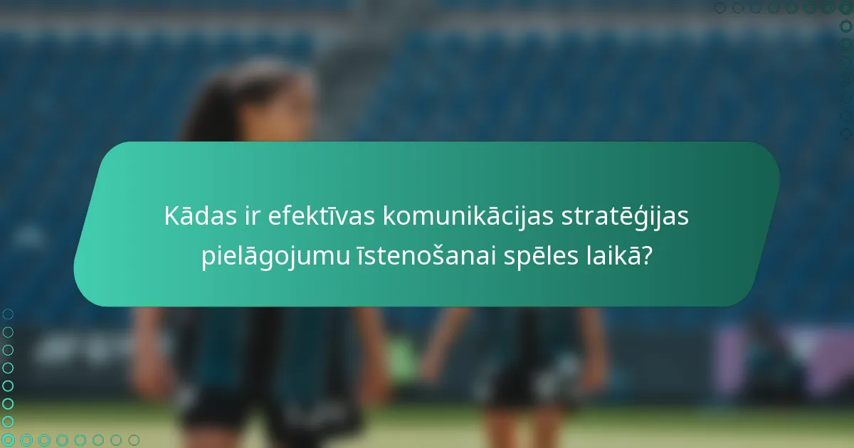 Kādas ir efektīvas komunikācijas stratēģijas pielāgojumu īstenošanai spēles laikā?