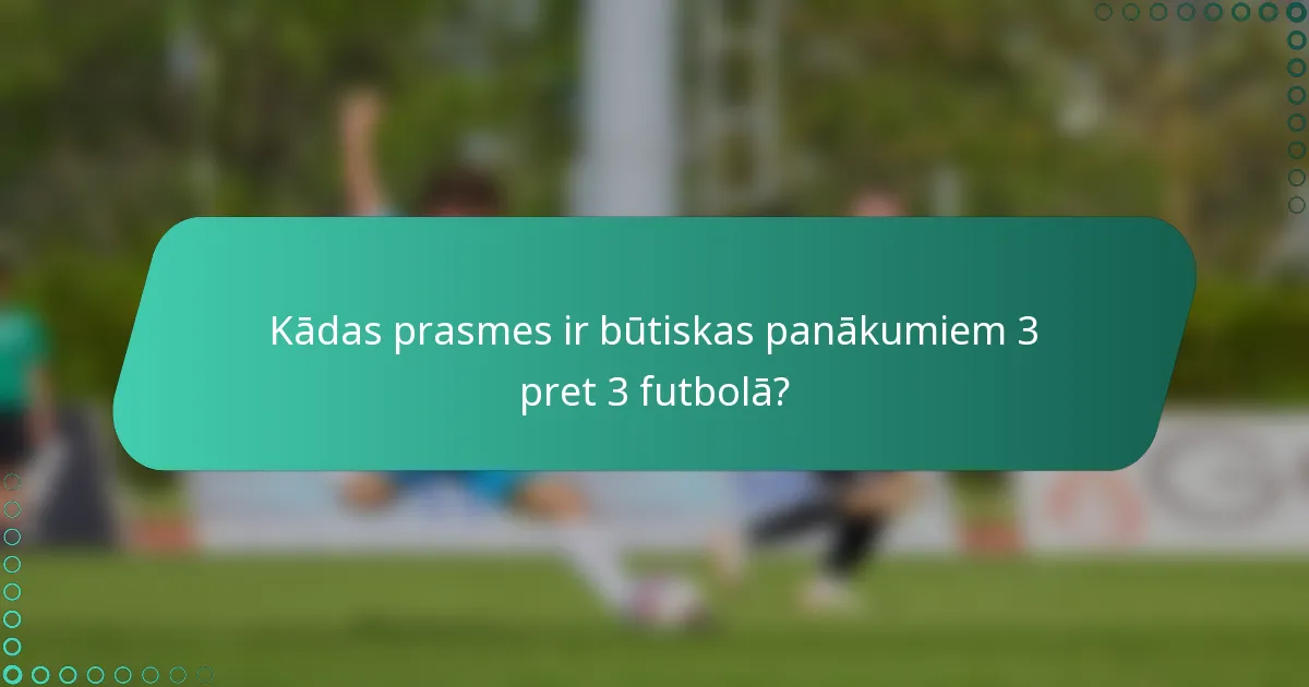 Kādas prasmes ir būtiskas panākumiem 3 pret 3 futbolā?