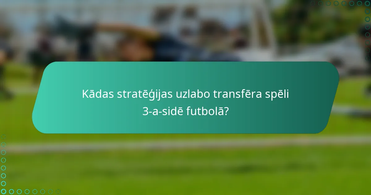 Kādas stratēģijas uzlabo transfēra spēli 3-a-sidē futbolā?